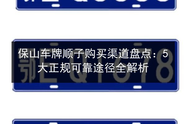 保山车牌顺子购买渠道盘点:5大正规可靠途径全解析 第2张 保山车牌顺子购买渠道盘点:5大正规可靠途径全解析 第2张