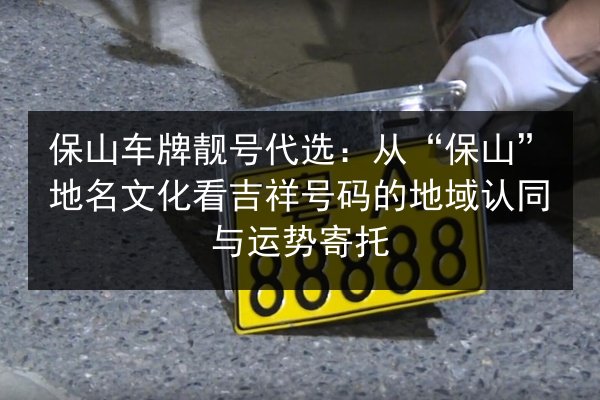 保山车牌靓号代选:从“保山”地名文化看吉祥号码的地域认同与运势寄托 第2张 保山车牌靓号代选:从“保山”地名文化看吉祥号码的地域认同与运势寄托 第2张