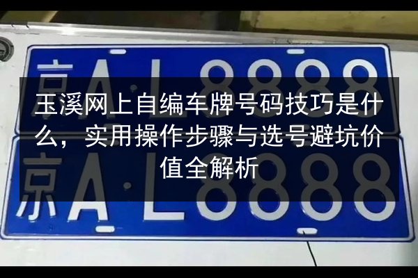 玉溪网上自编车牌号码技巧是什么,实用操作步骤与选号避坑价值全解析 第1张 玉溪网上自编车牌号码技巧是什么,实用操作步骤与选号避坑价值全解析 第1张