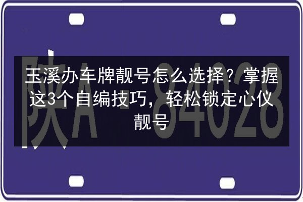 玉溪办车牌靓号怎么选择?掌握这3个自编技巧,轻松锁定心仪靓号 第2张 玉溪办车牌靓号怎么选择?掌握这3个自编技巧,轻松锁定心仪靓号 第2张
