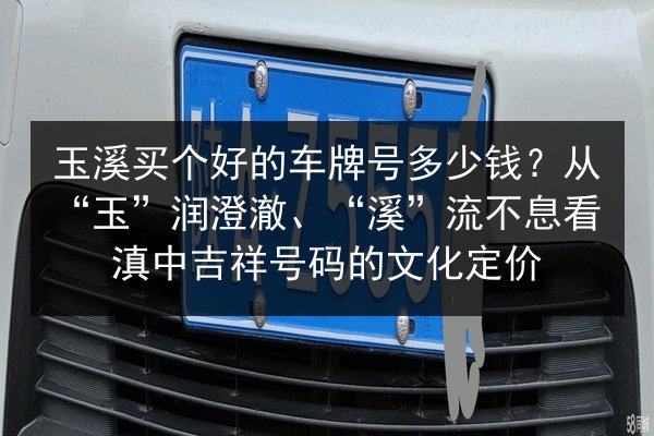 玉溪买个好的车牌号多少钱?从“玉”润澄澈、“溪”流不息看滇中吉祥号码的文化定价 第2张 玉溪买个好的车牌号多少钱?从“玉”润澄澈、“溪”流不息看滇中吉祥号码的文化定价 第2张