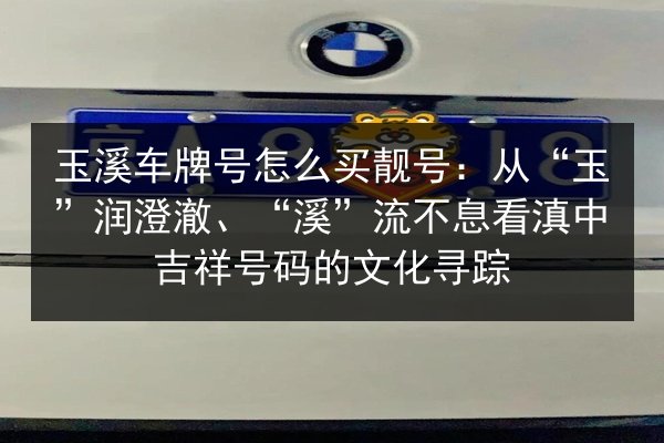 玉溪车牌号怎么买靓号：从“玉”润澄澈、“溪”流不息看滇中吉祥号码的文化寻踪 第1张