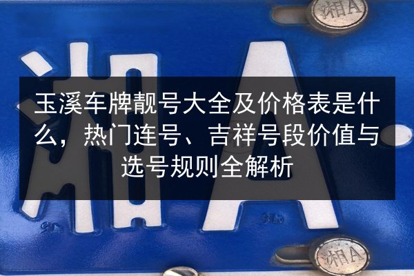 玉溪车牌靓号大全及价格表是什么,热门连号、吉祥号段价值与选号规则全解析 第2张 玉溪车牌靓号大全及价格表是什么,热门连号、吉祥号段价值与选号规则全解析 第2张