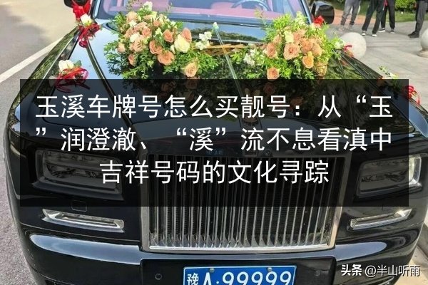 玉溪车牌号怎么买靓号：从“玉”润澄澈、“溪”流不息看滇中吉祥号码的文化寻踪 第2张