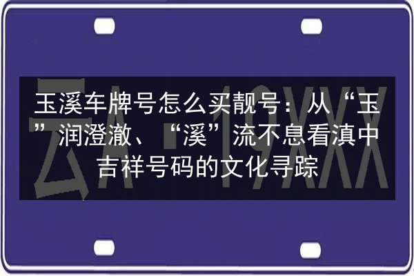 玉溪车牌号怎么买靓号：从“玉”润澄澈、“溪”流不息看滇中吉祥号码的文化寻踪 第3张