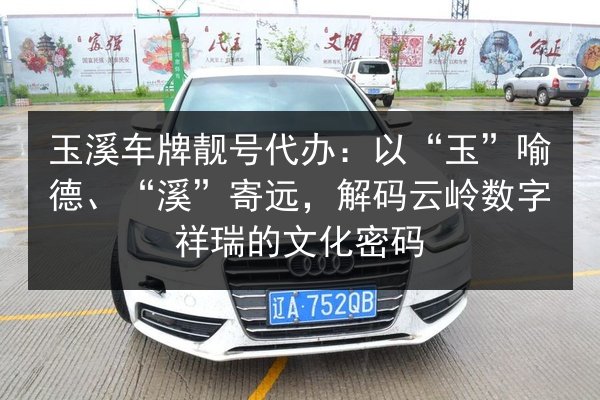 玉溪车牌靓号代办：以“玉”喻德、“溪”寄远，解码云岭数字祥瑞的文化密码 第3张