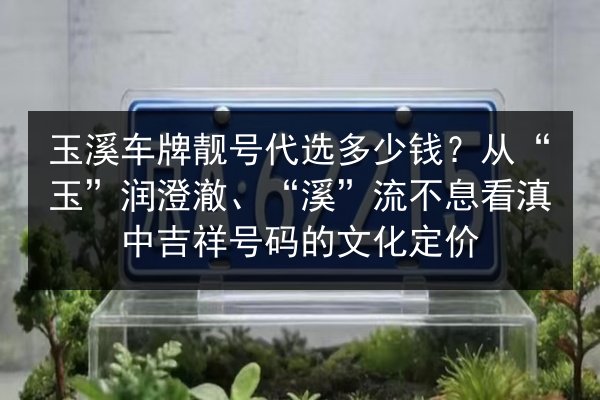 玉溪车牌靓号代选多少钱?从“玉”润澄澈、“溪”流不息看滇中吉祥号码的文化定价 第1张 玉溪车牌靓号代选多少钱?从“玉”润澄澈、“溪”流不息看滇中吉祥号码的文化定价 第1张