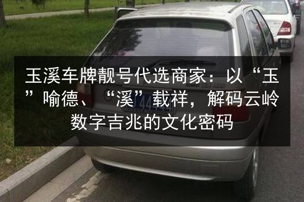 玉溪车牌靓号代选商家：以“玉”喻德、“溪”载祥，解码云岭数字吉兆的文化密码 第1张