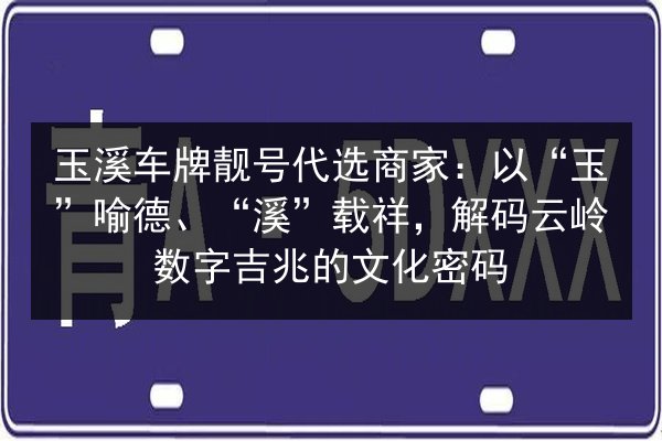 玉溪车牌靓号代选商家：以“玉”喻德、“溪”载祥，解码云岭数字吉兆的文化密码 第2张