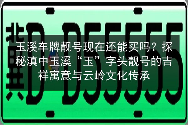 玉溪车牌靓号现在还能买吗?探秘滇中玉溪“玉”字头靓号的吉祥寓意与云岭文化传承 第2张 玉溪车牌靓号现在还能买吗?探秘滇中玉溪“玉”字头靓号的吉祥寓意与云岭文化传承 第2张