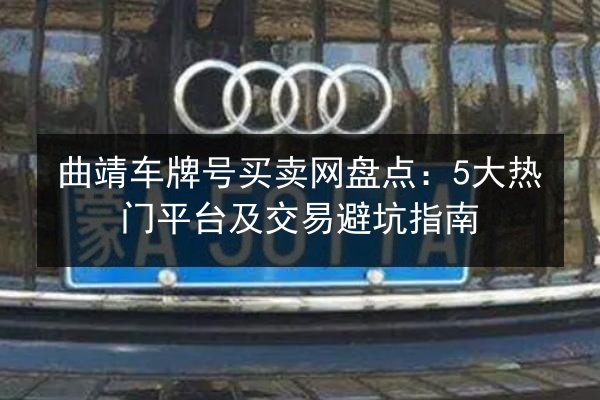 曲靖车牌号买卖网盘点:5大热门平台及交易避坑指南 第2张 曲靖车牌号买卖网盘点:5大热门平台及交易避坑指南 第2张
