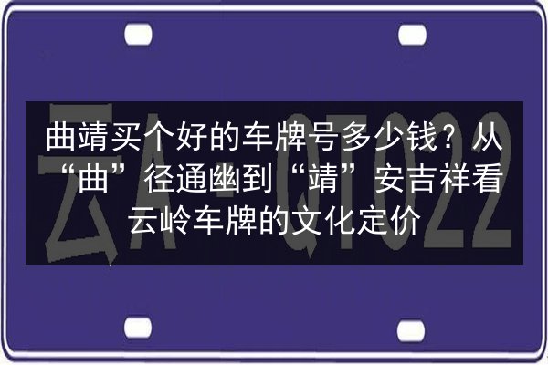曲靖买个好的车牌号多少钱？从“曲”径通幽到“靖”安吉祥看云岭车牌的文化定价 第3张