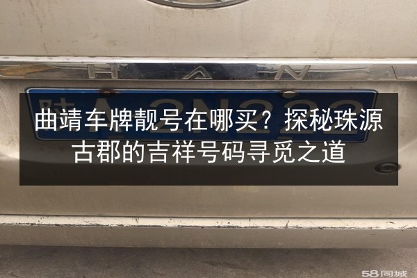 曲靖车牌靓号在哪买?探秘珠源古郡的吉祥号码寻觅之道 第1张 曲靖车牌靓号在哪买?探秘珠源古郡的吉祥号码寻觅之道 第1张