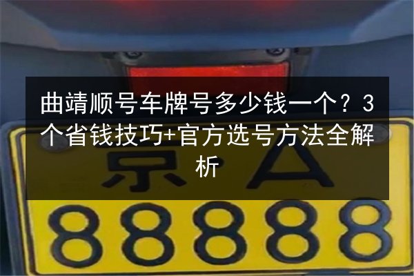 曲靖顺号车牌号多少钱一个?3个省钱技巧+官方选号方法全解析 第1张 曲靖顺号车牌号多少钱一个?3个省钱技巧+官方选号方法全解析 第1张