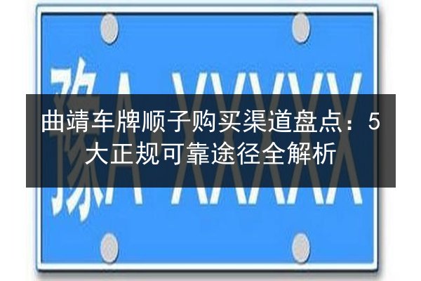 曲靖车牌顺子购买渠道盘点:5大正规可靠途径全解析 第2张 曲靖车牌顺子购买渠道盘点:5大正规可靠途径全解析 第2张