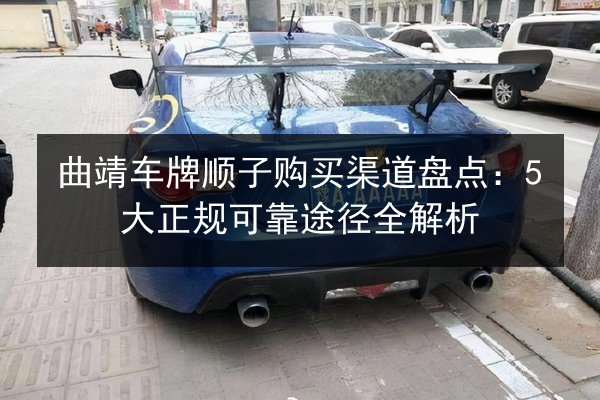 曲靖车牌顺子购买渠道盘点:5大正规可靠途径全解析 第3张 曲靖车牌顺子购买渠道盘点:5大正规可靠途径全解析 第3张