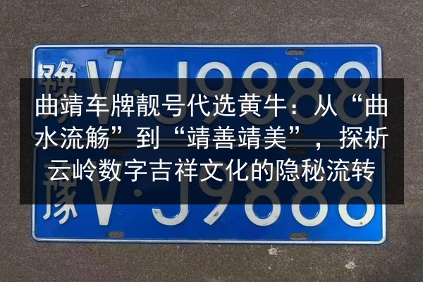 曲靖车牌靓号代选黄牛：从“曲水流觞”到“靖善靖美”，探析云岭数字吉祥文化的隐秘流转 第3张