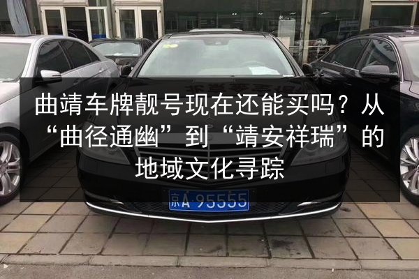 曲靖车牌靓号现在还能买吗?从“曲径通幽”到“靖安祥瑞”的地域文化寻踪 第2张 曲靖车牌靓号现在还能买吗?从“曲径通幽”到“靖安祥瑞”的地域文化寻踪 第2张