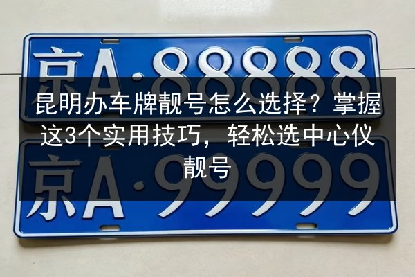 昆明办车牌靓号怎么选择？掌握这3个实用技巧，轻松选中心仪靓号 第2张
