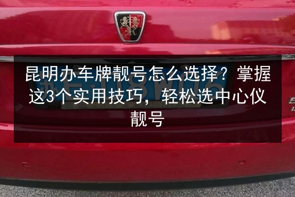 昆明办车牌靓号怎么选择？掌握这3个实用技巧，轻松选中心仪靓号 第3张