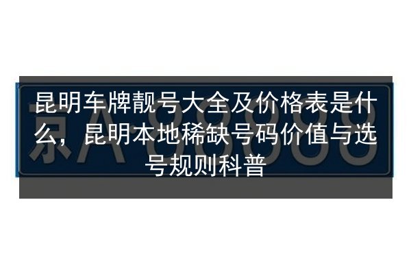 昆明车牌靓号大全及价格表是什么,昆明本地稀缺号码价值与选号规则科普 第2张 昆明车牌靓号大全及价格表是什么,昆明本地稀缺号码价值与选号规则科普 第2张