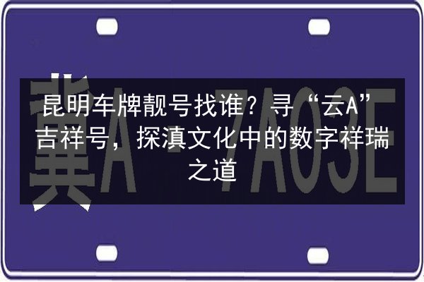 昆明车牌靓号找谁?寻“云A”吉祥号,探滇文化中的数字祥瑞之道 第2张 昆明车牌靓号找谁?寻“云A”吉祥号,探滇文化中的数字祥瑞之道 第2张