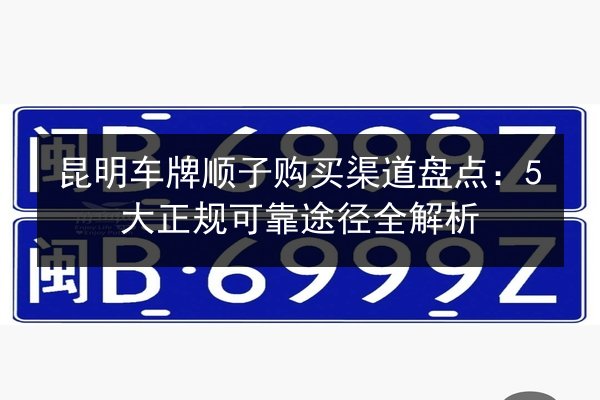 昆明车牌顺子购买渠道盘点：5大正规可靠途径全解析 第2张