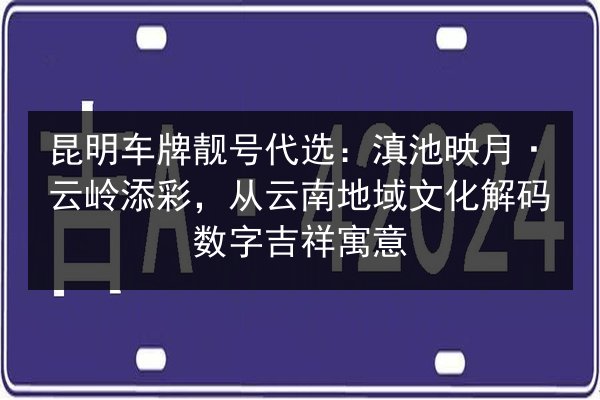昆明车牌靓号代选：滇池映月·云岭添彩，从云南地域文化解码数字吉祥寓意 第2张