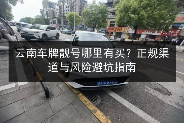 云南车牌靓号哪里有买？正规渠道与风险避坑指南 第2张
