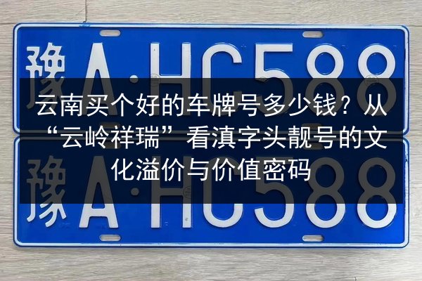 云南买个好的车牌号多少钱?从“云岭祥瑞”看滇字头靓号的文化溢价与价值密码 第2张 云南买个好的车牌号多少钱?从“云岭祥瑞”看滇字头靓号的文化溢价与价值密码 第2张