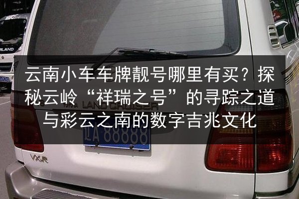 云南小车车牌靓号哪里有买?探秘云岭“祥瑞之号”的寻踪之道与彩云之南的数字吉兆文化 第3张 云南小车车牌靓号哪里有买?探秘云岭“祥瑞之号”的寻踪之道与彩云之南的数字吉兆文化 第3张