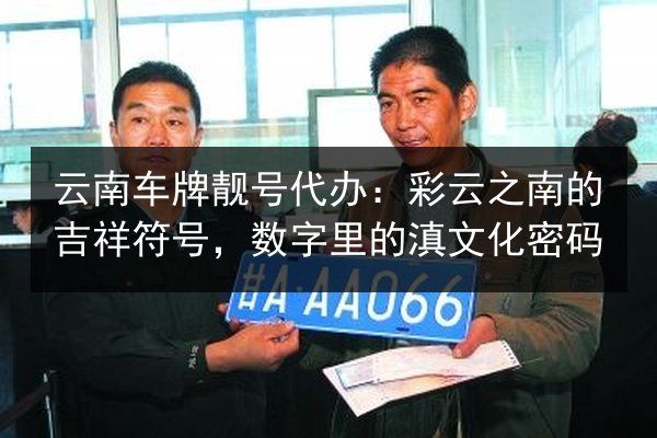 云南车牌靓号代办：彩云之南的吉祥符号，数字里的滇文化密码 第3张