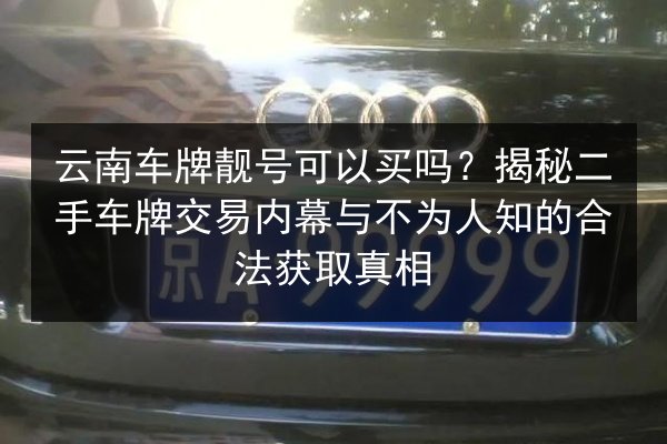 云南车牌靓号可以买吗?揭秘二手车牌交易内幕与不为人知的合法获取真相 第2张 云南车牌靓号可以买吗?揭秘二手车牌交易内幕与不为人知的合法获取真相 第2张