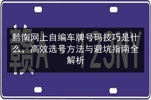 黔南网上自编车牌号码技巧是什么，高效选号方法与避坑指南全解析 第3张