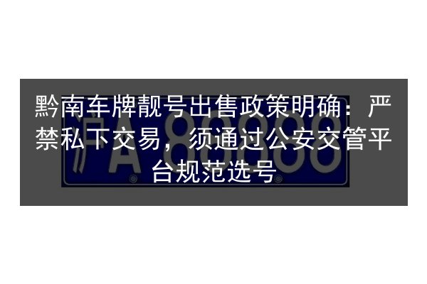 黔南车牌靓号出售政策明确:严禁私下交易,须通过公安交管平台规范选号 第2张 黔南车牌靓号出售政策明确:严禁私下交易,须通过公安交管平台规范选号 第2张