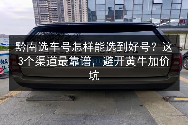 黔南选车号怎样能选到好号？这3个渠道最靠谱，避开黄牛加价坑 第2张