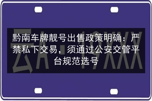黔南车牌靓号出售政策明确:严禁私下交易,须通过公安交管平台规范选号 第3张 黔南车牌靓号出售政策明确:严禁私下交易,须通过公安交管平台规范选号 第3张