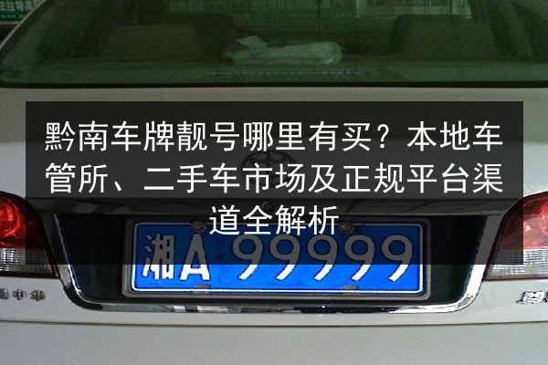 黔南车牌靓号哪里有买?本地车管所、二手车市场及正规平台渠道全解析 第1张 黔南车牌靓号哪里有买?本地车管所、二手车市场及正规平台渠道全解析 第1张