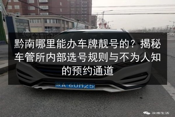 黔南哪里能办车牌靓号的？揭秘车管所内部选号规则与不为人知的预约通道 第2张