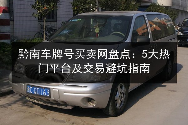 黔南车牌号买卖网盘点:5大热门平台及交易避坑指南 第3张 黔南车牌号买卖网盘点:5大热门平台及交易避坑指南 第3张