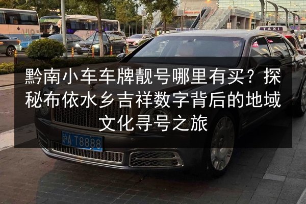 黔南小车车牌靓号哪里有买？探秘布依水乡吉祥数字背后的地域文化寻号之旅 第2张