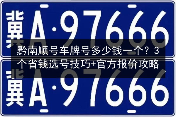 黔南顺号车牌号多少钱一个?3个省钱选号技巧+官方报价攻略 第2张 黔南顺号车牌号多少钱一个?3个省钱选号技巧+官方报价攻略 第2张