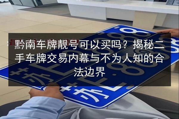 黔南车牌靓号可以买吗?揭秘二手车牌交易内幕与不为人知的合法边界 第1张 黔南车牌靓号可以买吗?揭秘二手车牌交易内幕与不为人知的合法边界 第1张