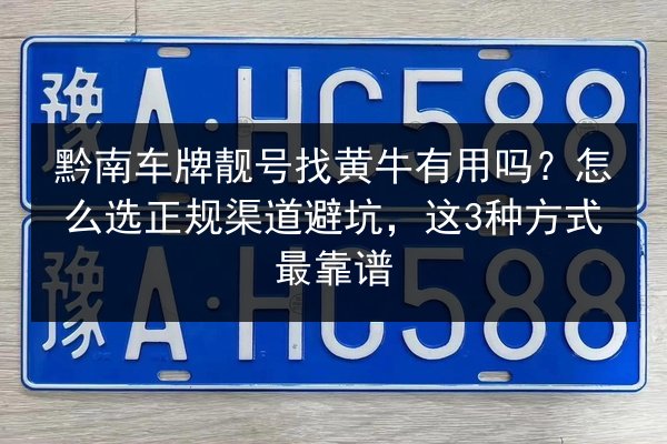 黔南车牌靓号找黄牛有用吗？怎么选正规渠道避坑，这3种方式最靠谱 第3张