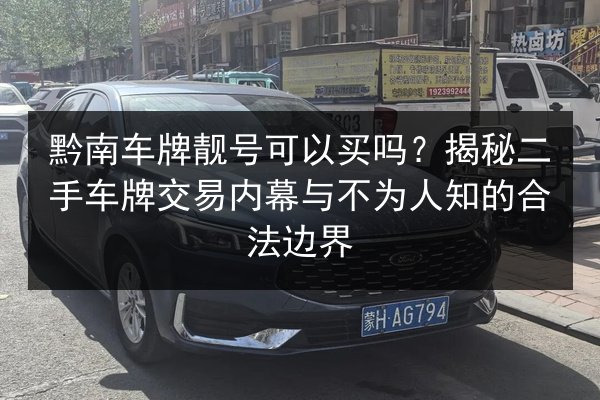 黔南车牌靓号可以买吗?揭秘二手车牌交易内幕与不为人知的合法边界 第2张 黔南车牌靓号可以买吗?揭秘二手车牌交易内幕与不为人知的合法边界 第2张