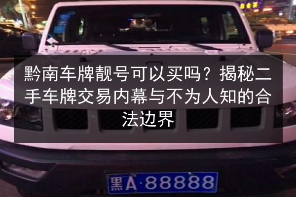 黔南车牌靓号可以买吗?揭秘二手车牌交易内幕与不为人知的合法边界 第3张 黔南车牌靓号可以买吗?揭秘二手车牌交易内幕与不为人知的合法边界 第3张