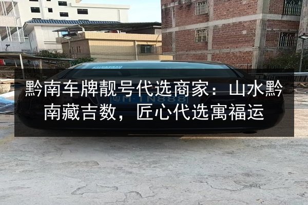 黔南车牌靓号代选商家:山水黔南藏吉数,匠心代选寓福运 第2张 黔南车牌靓号代选商家:山水黔南藏吉数,匠心代选寓福运 第2张
