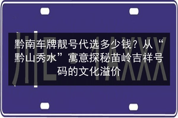 黔南车牌靓号代选多少钱？从“黔山秀水”寓意探秘苗岭吉祥号码的文化溢价
