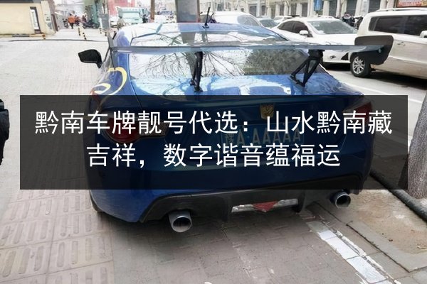 黔南车牌靓号代选：山水黔南藏吉祥，数字谐音蕴福运 第2张