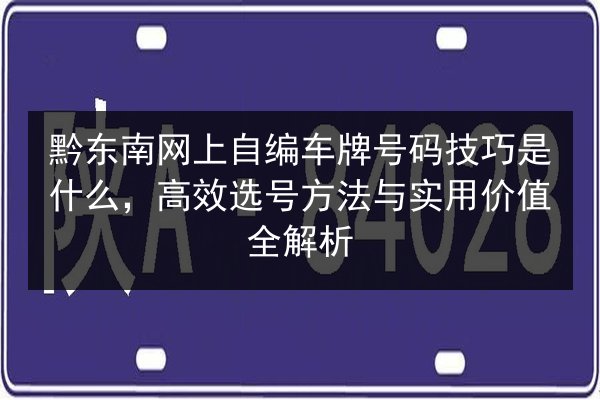 黔东南网上自编车牌号码技巧是什么，高效选号方法与实用价值全解析 第2张